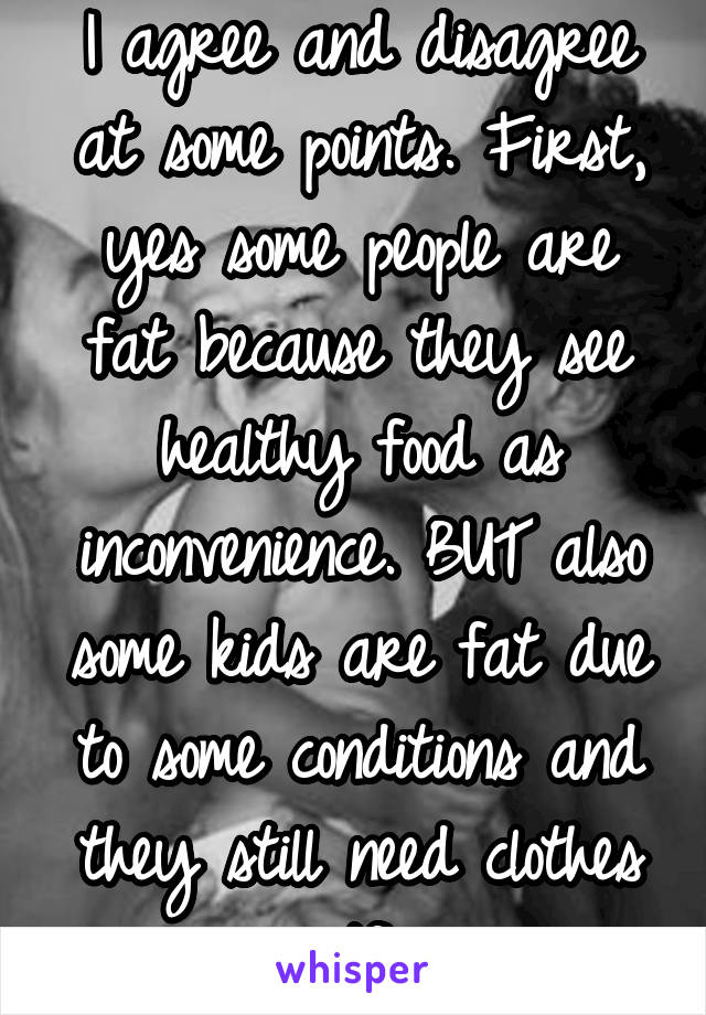 I agree and disagree at some points. First, yes some people are fat because they see healthy food as inconvenience. BUT also some kids are fat due to some conditions and they still need clothes tf