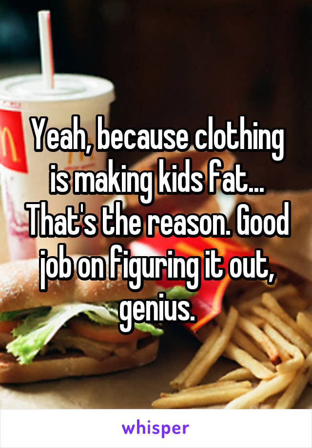 Yeah, because clothing is making kids fat... That's the reason. Good job on figuring it out, genius.