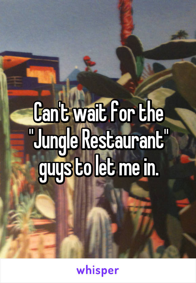 Can't wait for the "Jungle Restaurant" guys to let me in.