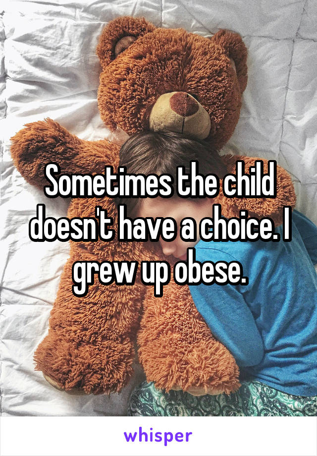 Sometimes the child doesn't have a choice. I grew up obese.