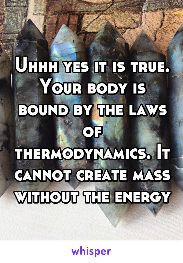 Uhhh yes it is true. Your body is bound by the laws of thermodynamics. It cannot create mass without the energy