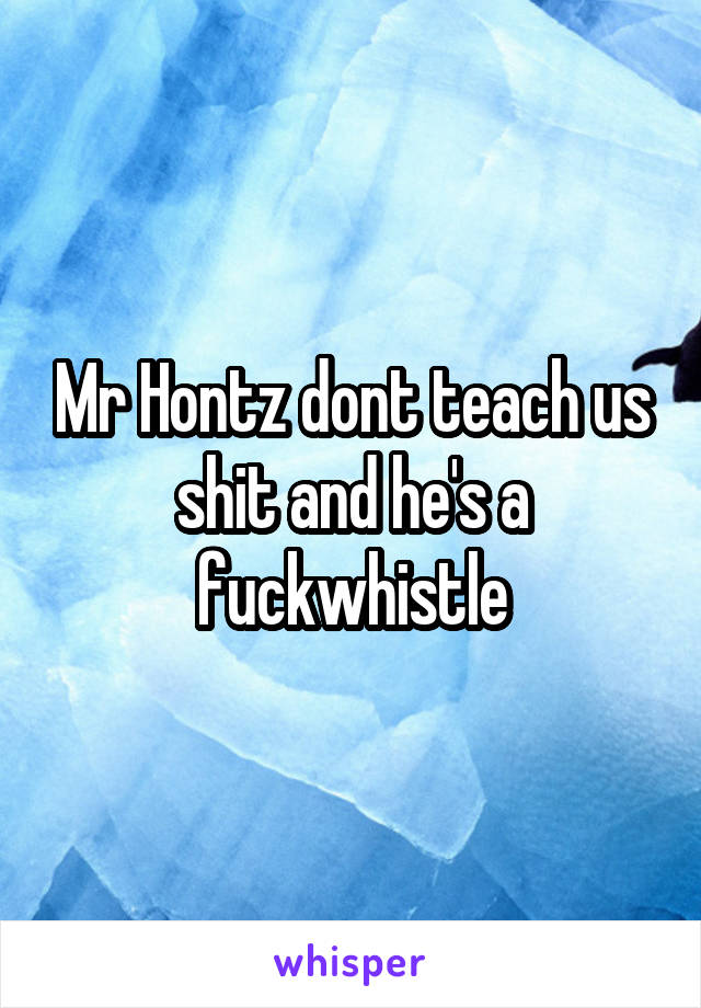 Mr Hontz dont teach us shit and he's a fuckwhistle
