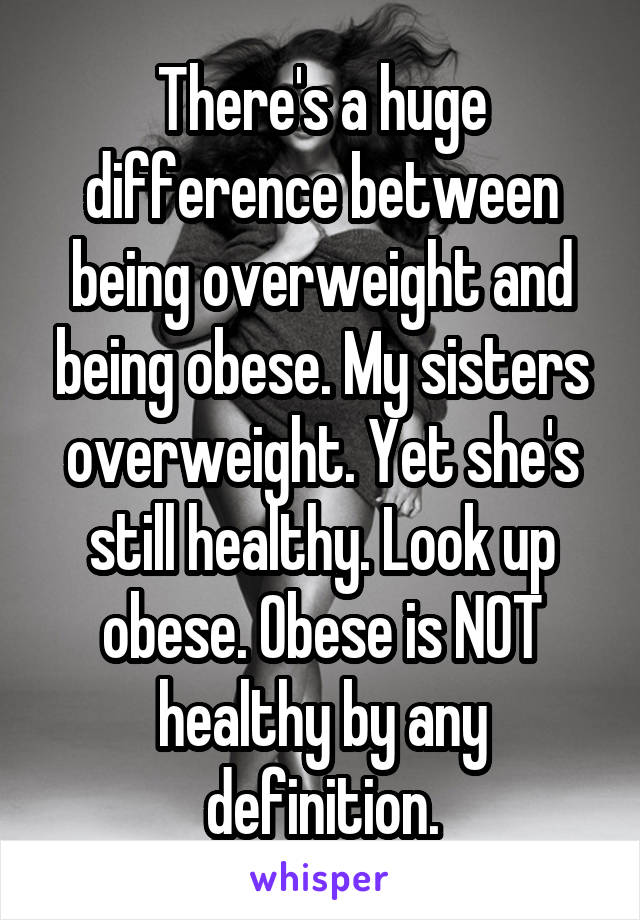 There's a huge difference between being overweight and being obese. My sisters overweight. Yet she's still healthy. Look up obese. Obese is NOT healthy by any definition.