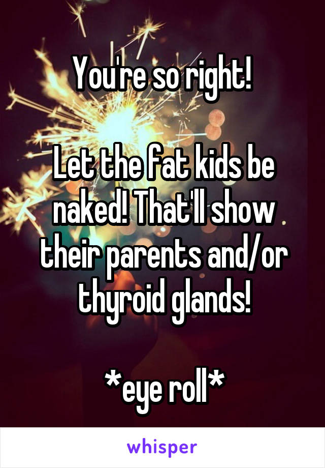 You're so right! 

Let the fat kids be naked! That'll show their parents and/or thyroid glands!

*eye roll*