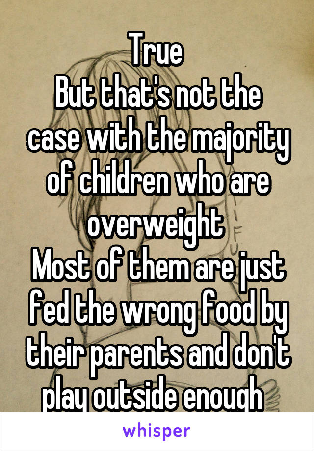 True 
But that's not the case with the majority of children who are overweight 
Most of them are just fed the wrong food by their parents and don't play outside enough  