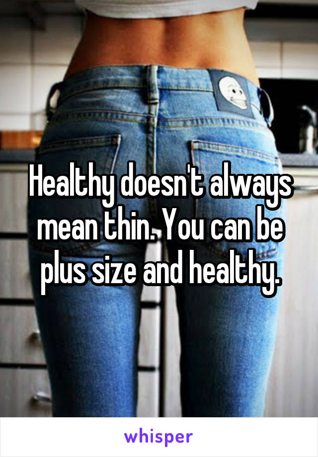 Healthy doesn't always mean thin. You can be plus size and healthy.