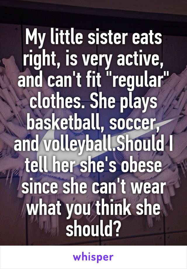 My little sister eats right, is very active, and can't fit "regular" clothes. She plays basketball, soccer, and volleyball.Should I tell her she's obese since she can't wear what you think she should?