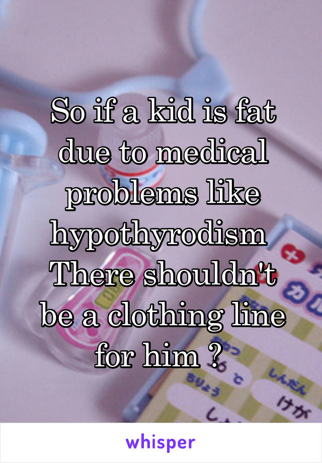 So if a kid is fat due to medical problems like hypothyrodism 
There shouldn't be a clothing line for him ? 