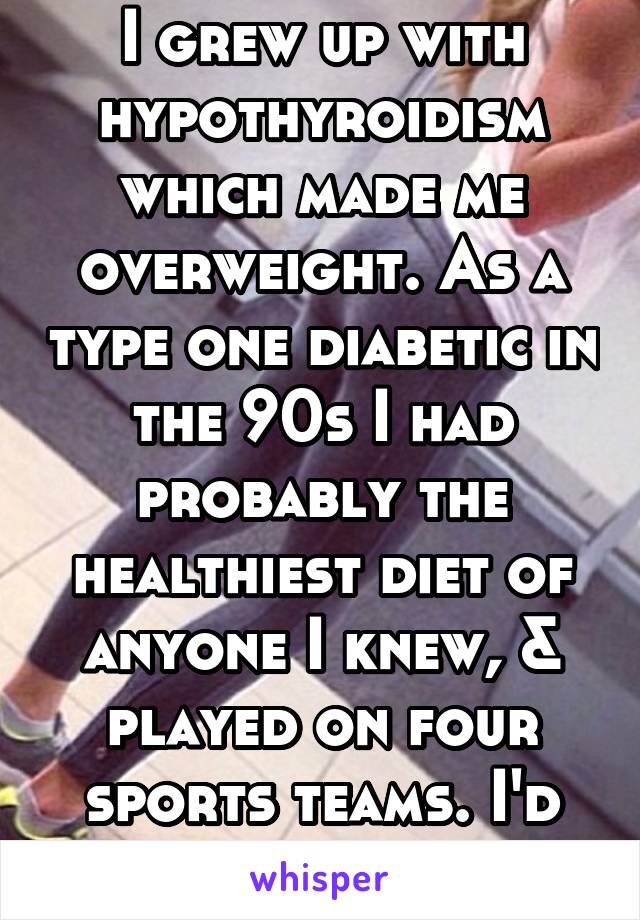 I grew up with hypothyroidism which made me overweight. As a type one diabetic in the 90s I had probably the healthiest diet of anyone I knew, & played on four sports teams. I'd have loved this!!