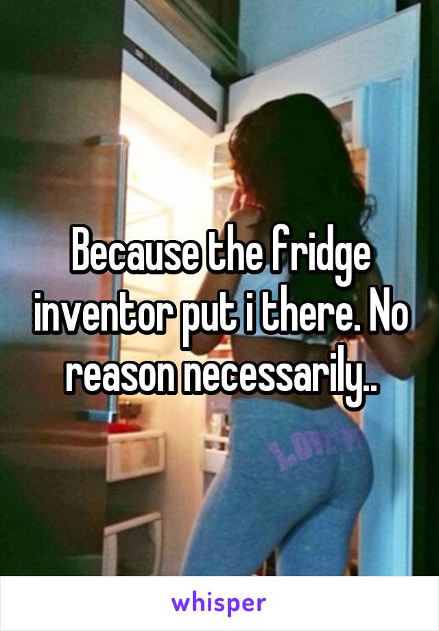 Because the fridge inventor put i there. No reason necessarily..