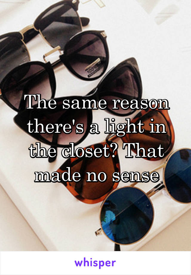 The same reason there's a light in the closet? That made no sense