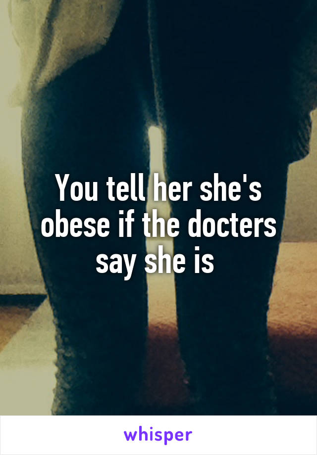 You tell her she's obese if the docters say she is 