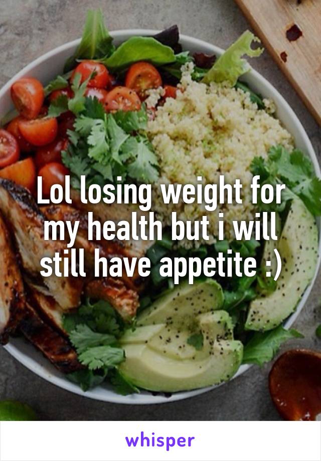 Lol losing weight for my health but i will still have appetite :)