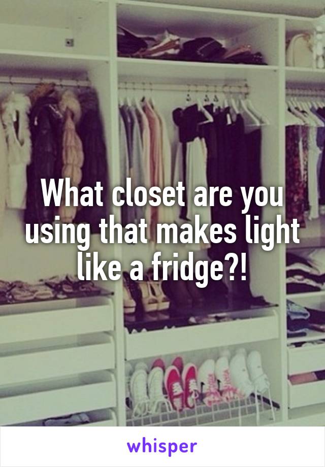 What closet are you using that makes light like a fridge?!