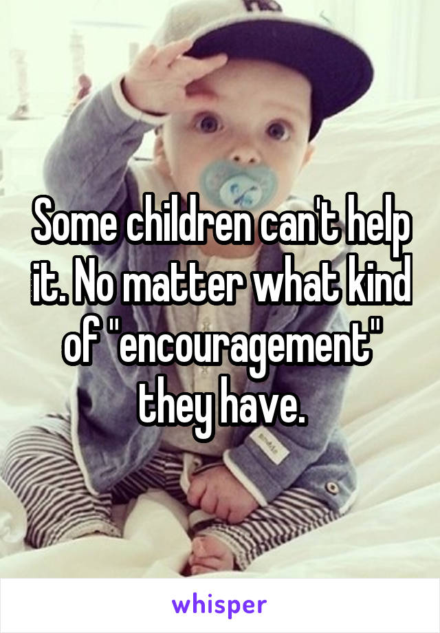 Some children can't help it. No matter what kind of "encouragement" they have.