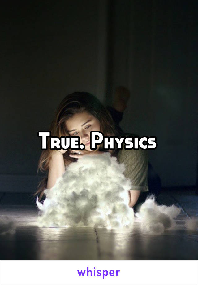 True. Physics 