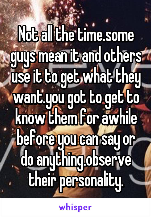 Not all the time.some guys mean it and others use it to get what they want.you got to get to know them for awhile before you can say or do anything.observe their personality.