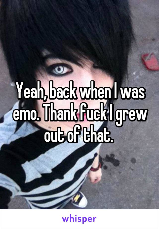 Yeah, back when I was emo. Thank fuck I grew out of that. 