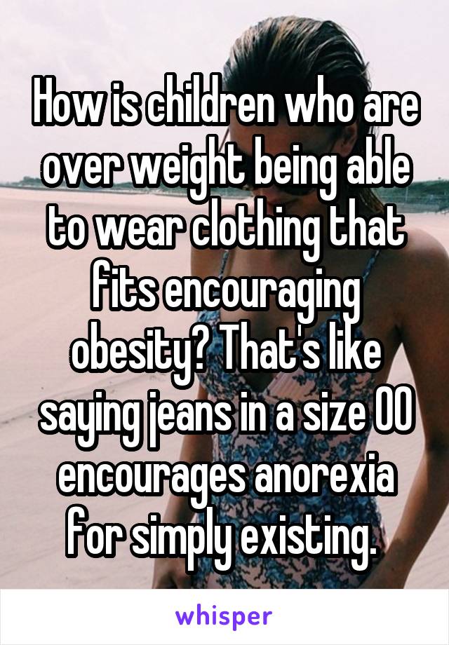 How is children who are over weight being able to wear clothing that fits encouraging obesity? That's like saying jeans in a size 00 encourages anorexia for simply existing. 