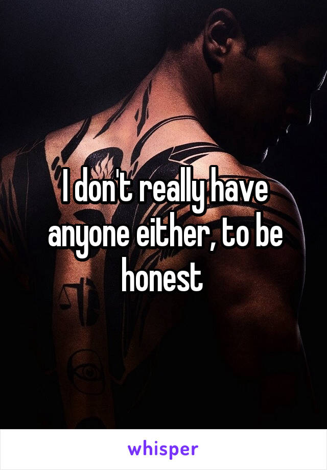 I don't really have anyone either, to be honest 