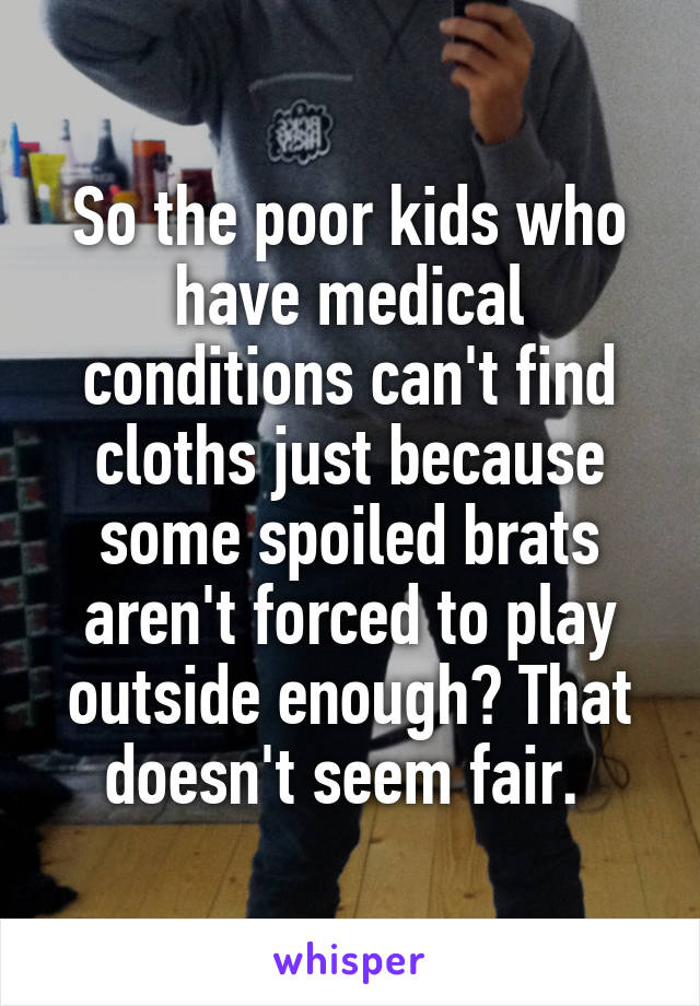 So the poor kids who have medical conditions can't find cloths just because some spoiled brats aren't forced to play outside enough? That doesn't seem fair. 