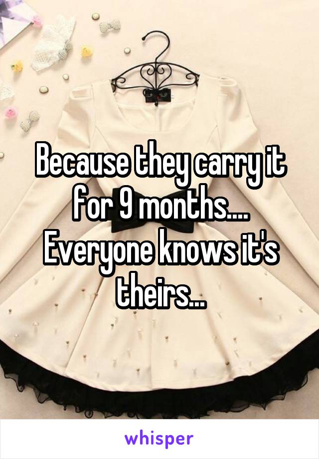 Because they carry it for 9 months.... Everyone knows it's theirs...