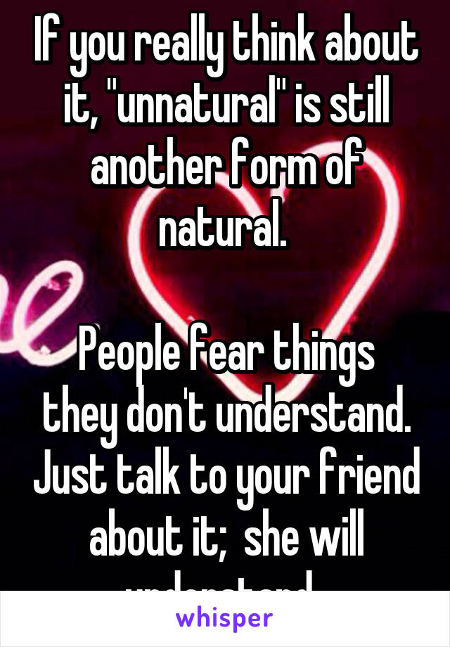 If you really think about it, "unnatural" is still another form of natural. 

People fear things they don't understand. Just talk to your friend about it;  she will understand. 