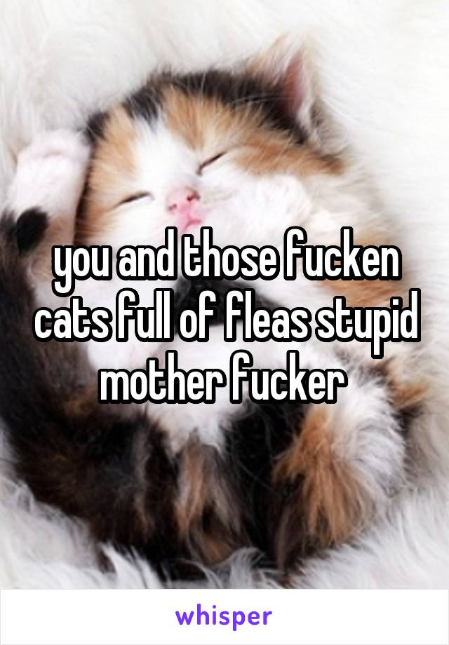 you and those fucken cats full of fleas stupid mother fucker 