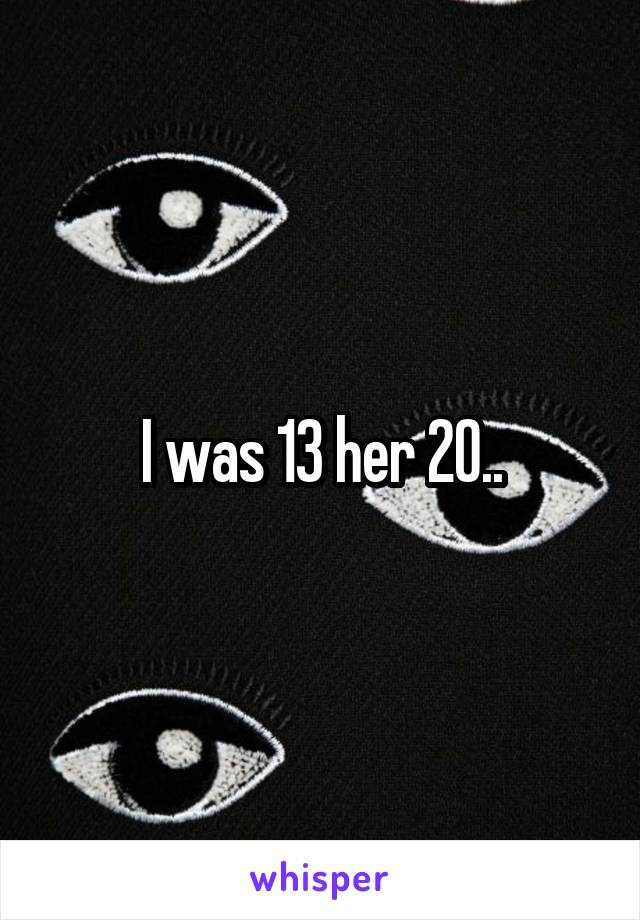 I was 13 her 20..