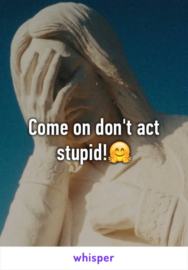 Come on don't act stupid!🤗