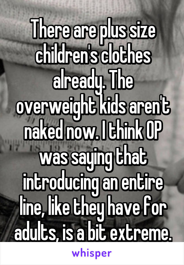 There are plus size children's clothes already. The overweight kids aren't naked now. I think OP was saying that introducing an entire line, like they have for adults, is a bit extreme.