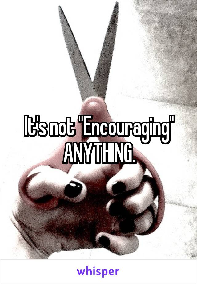 It's not "Encouraging" ANYTHING.