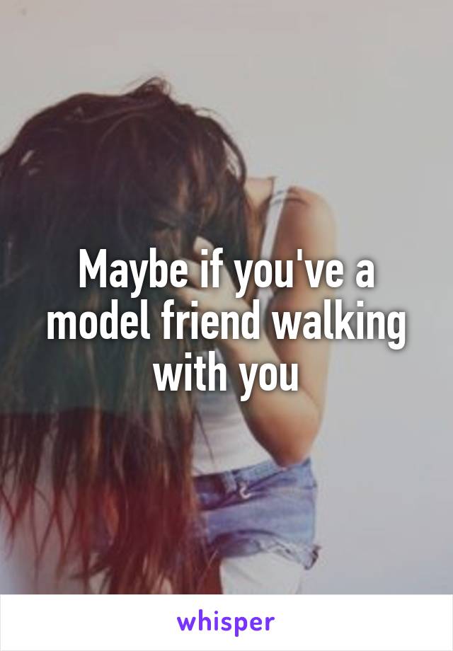 Maybe if you've a model friend walking with you