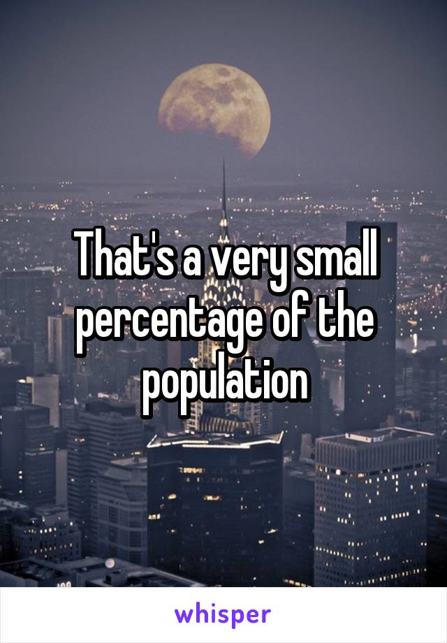 That's a very small percentage of the population