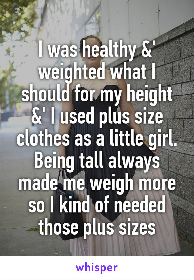 I was healthy &' weighted what I should for my height &' I used plus size clothes as a little girl. Being tall always made me weigh more so I kind of needed those plus sizes