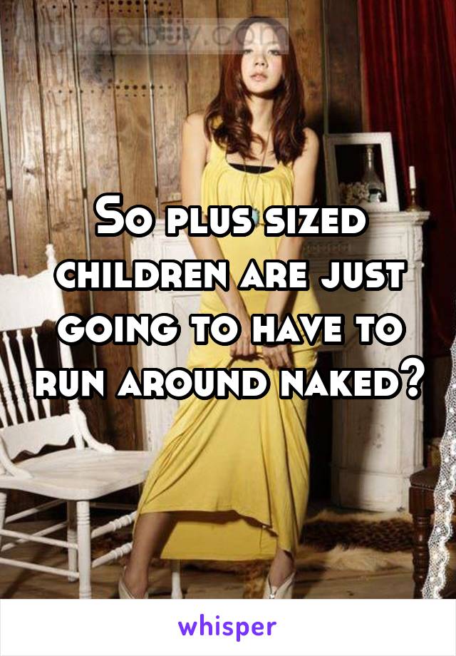 So plus sized children are just going to have to run around naked? 