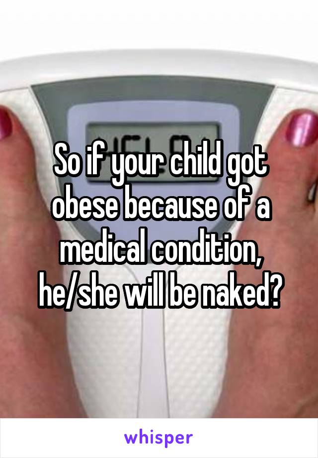 So if your child got obese because of a medical condition, he/she will be naked?