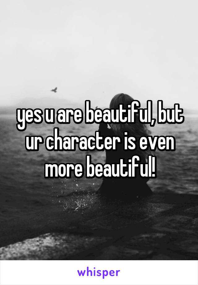 yes u are beautiful, but ur character is even more beautiful!