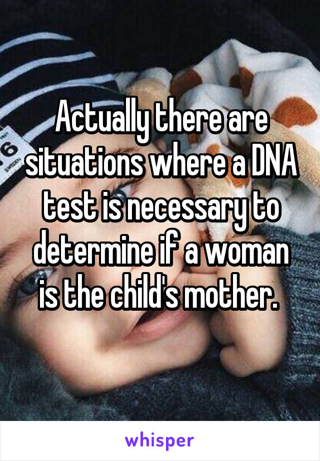 Actually there are situations where a DNA test is necessary to determine if a woman is the child's mother. 
