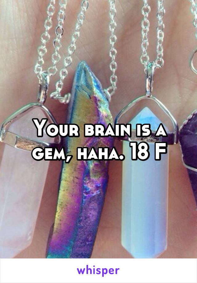 Your brain is a gem, haha. 18 F