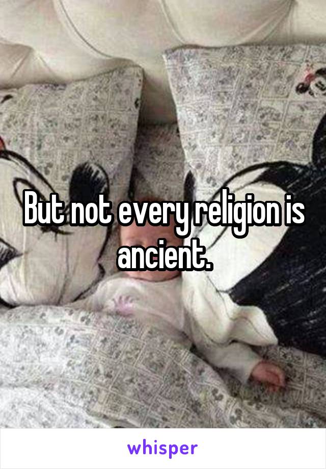 But not every religion is ancient.