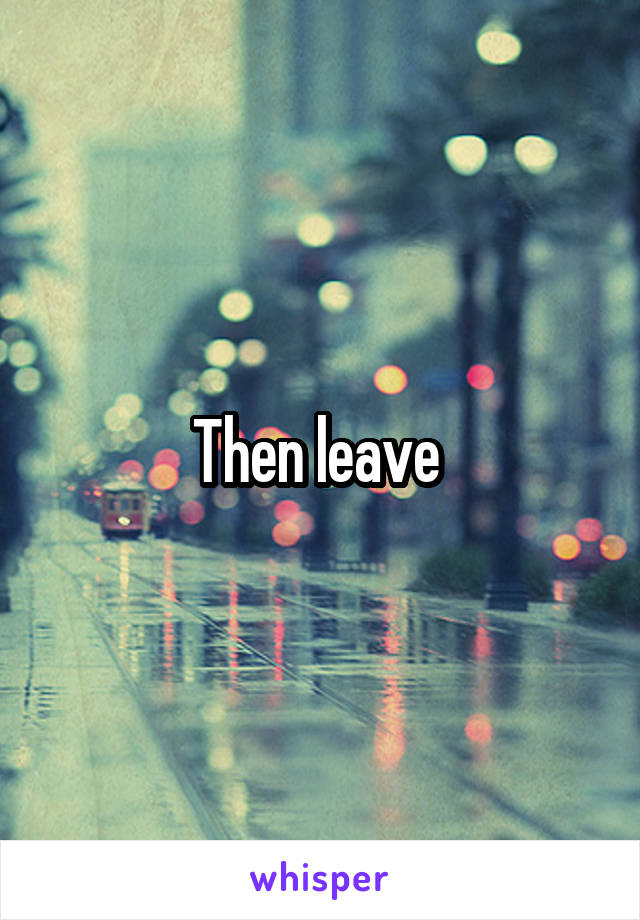 Then leave 