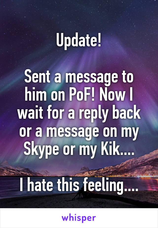 Update!

Sent a message to him on PoF! Now I wait for a reply back or a message on my Skype or my Kik....

I hate this feeling....