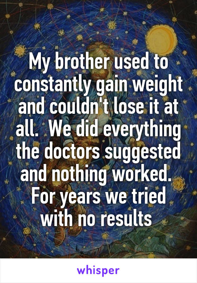 My brother used to constantly gain weight and couldn't lose it at all.  We did everything the doctors suggested and nothing worked.  For years we tried with no results 