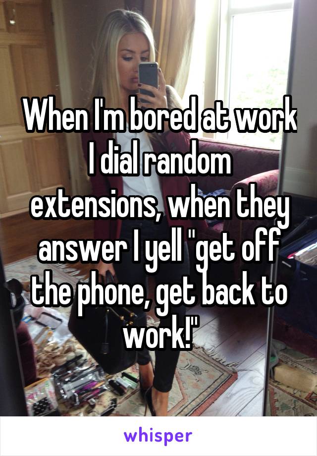 When I'm bored at work I dial random extensions, when they answer I yell "get off the phone, get back to work!"