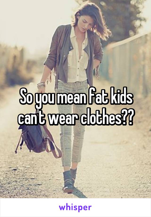 So you mean fat kids can't wear clothes??