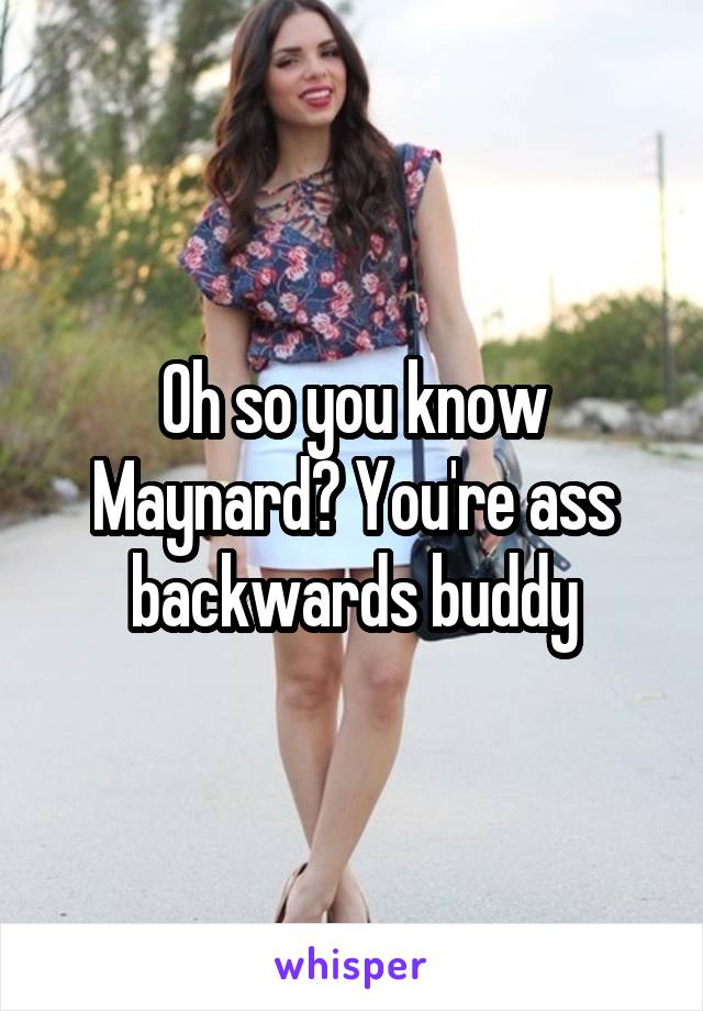 Oh so you know Maynard? You're ass backwards buddy