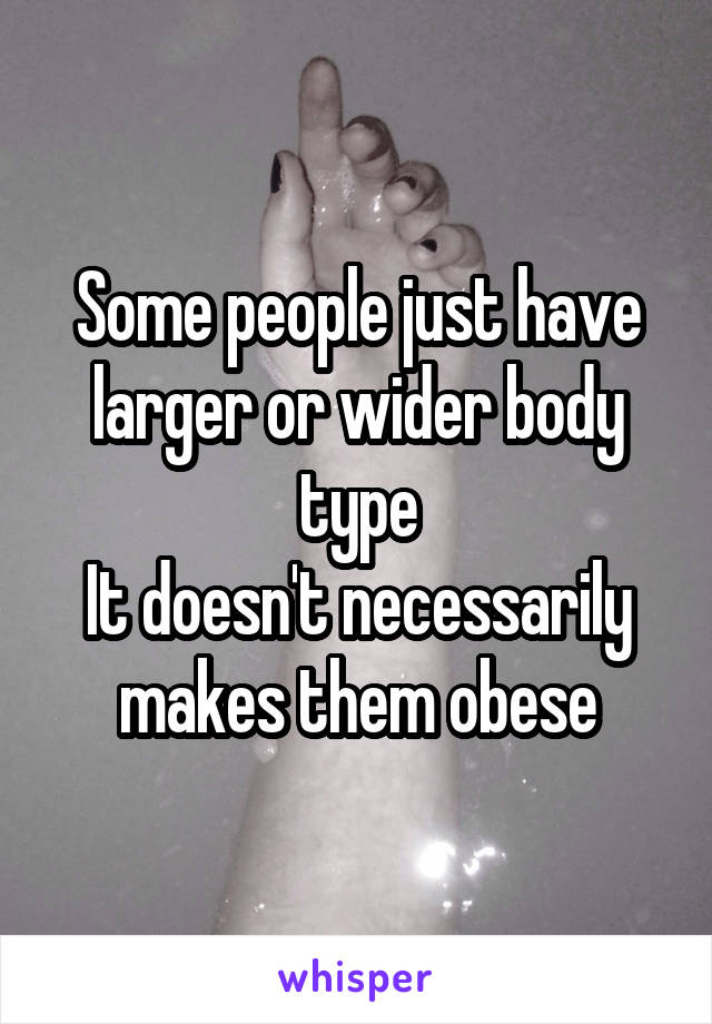 Some people just have larger or wider body type
It doesn't necessarily makes them obese