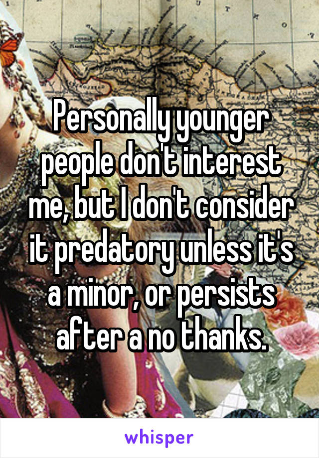 Personally younger people don't interest me, but I don't consider it predatory unless it's a minor, or persists after a no thanks.