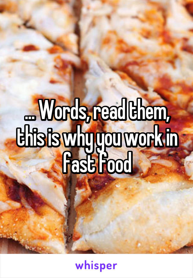 ... Words, read them, this is why you work in fast food